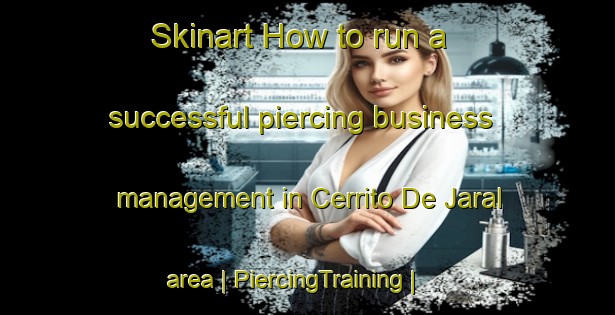 Skinart How to run a successful piercing business management in Cerrito De Jaral area | PiercingTraining | PiercingClasses | SkinartTraining-Mexico